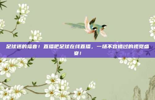 足球迷的福音！直播吧足球在线直播，一场不容错过的视觉盛宴！
