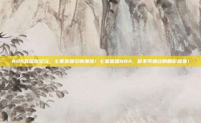 NBA直播新纪元，七星直播引领潮流！七星直播NBA，你不可错过的精彩盛宴！