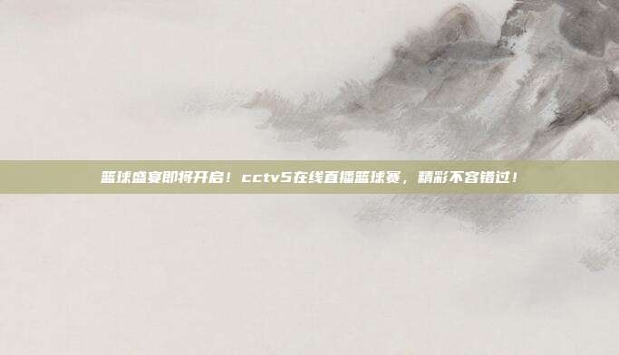 篮球盛宴即将开启！cctv5在线直播篮球赛，精彩不容错过！