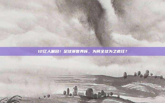 12亿人瞩目！足球赛世界杯，为何全球为之疯狂？