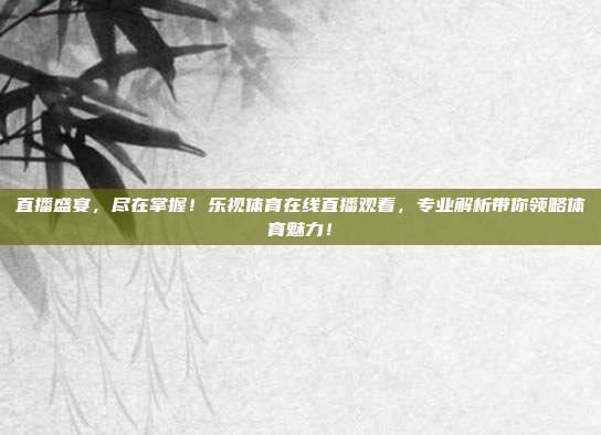 直播盛宴，尽在掌握！乐视体育在线直播观看，专业解析带你领略体育魅力！