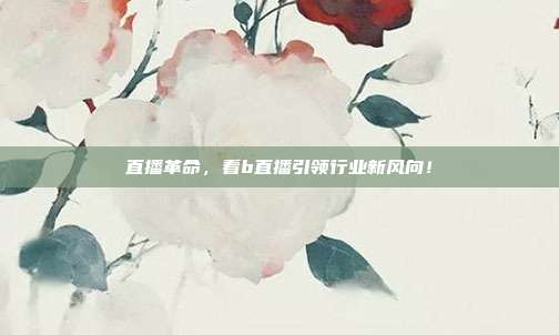 直播革命，看b直播引领行业新风向！