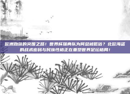 欧洲劲旅的突围之路！世界杯瑞典队为何总被低估？北欧海盗的战术密码与民族性格正在重塑世界足坛格局！