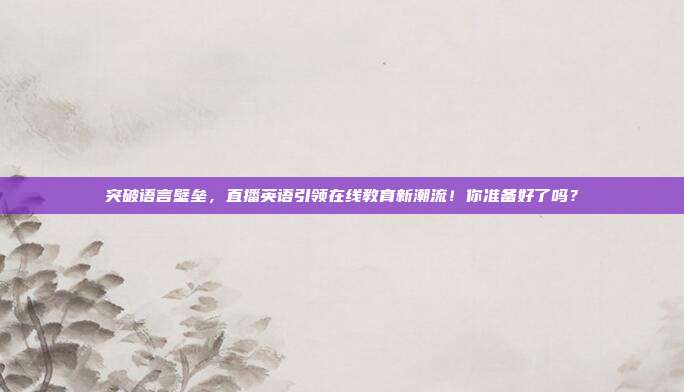 突破语言壁垒，直播英语引领在线教育新潮流！你准备好了吗？