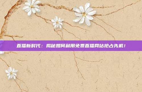 直播新时代：揭秘如何利用免费直播网站抢占先机！
