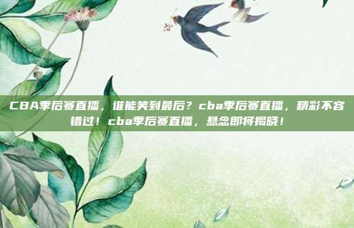 CBA季后赛直播，谁能笑到最后？cba季后赛直播，精彩不容错过！cba季后赛直播，悬念即将揭晓！