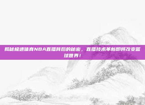 揭秘极速体育NBA直播背后的秘密，直播技术革新即将改变篮球世界！