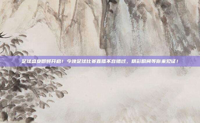 足球盛宴即将开启！今晚足球比赛直播不容错过，精彩瞬间等你来见证！