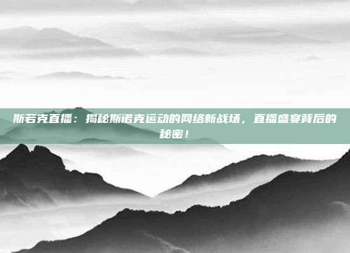 斯若克直播：揭秘斯诺克运动的网络新战场，直播盛宴背后的秘密！