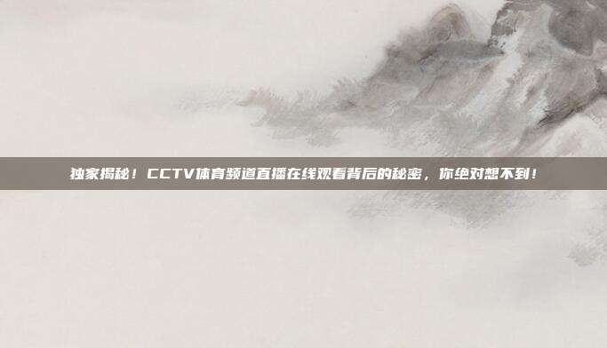 独家揭秘！CCTV体育频道直播在线观看背后的秘密，你绝对想不到！