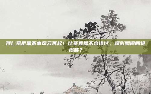拜仁慕尼黑赛事风云再起！比赛直播不容错过，精彩瞬间即将揭晓？