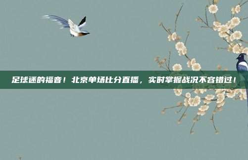 足球迷的福音！北京单场比分直播，实时掌握战况不容错过！