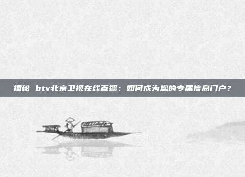 揭秘 btv北京卫视在线直播：如何成为您的专属信息门户？