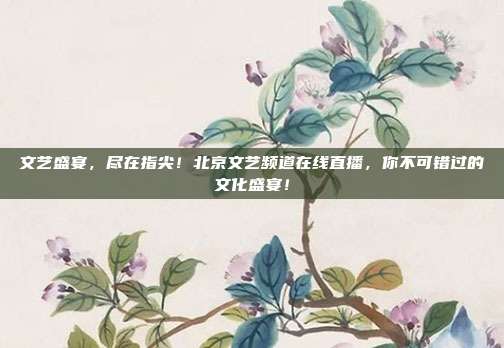 文艺盛宴，尽在指尖！北京文艺频道在线直播，你不可错过的文化盛宴！