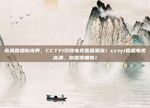 高清直播新境界，CCTY1引领电视直播潮流！ccty1直播电视高清，你值得拥有！