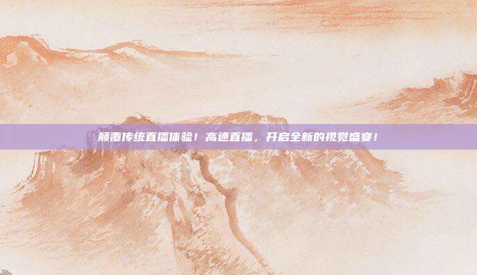 颠覆传统直播体验！高速直播，开启全新的视觉盛宴！