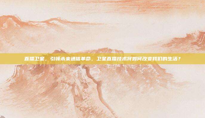 直播卫星，引领未来通信革命，卫星直播技术将如何改变我们的生活？