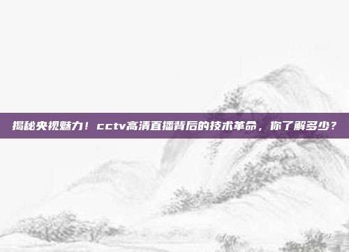 揭秘央视魅力！cctv高清直播背后的技术革命，你了解多少？