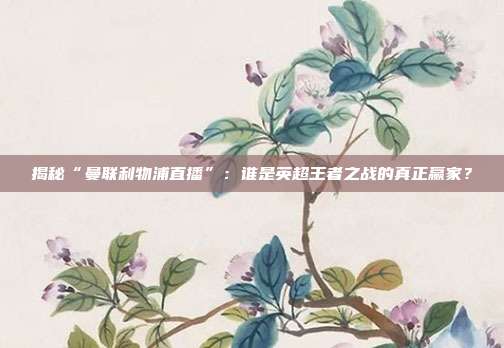 揭秘“曼联利物浦直播”：谁是英超王者之战的真正赢家？