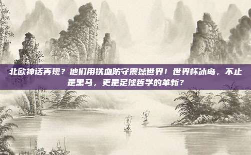 北欧神话再现？他们用铁血防守震撼世界！世界杯冰岛，不止是黑马，更是足球哲学的革新？