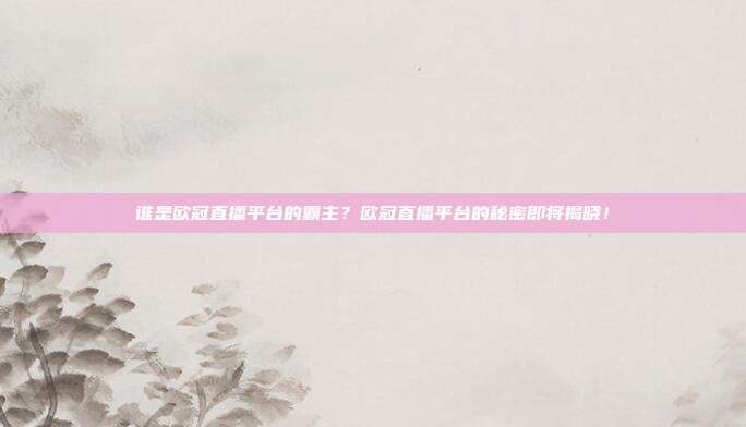 谁是欧冠直播平台的霸主？欧冠直播平台的秘密即将揭晓！
