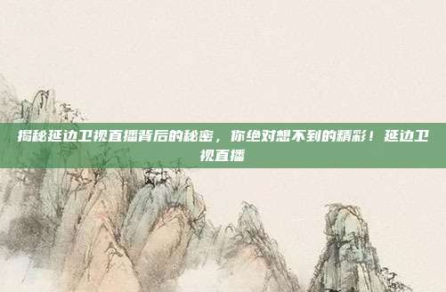 揭秘延边卫视直播背后的秘密，你绝对想不到的精彩！延边卫视直播