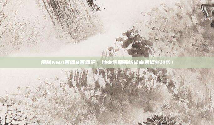 揭秘NBA直播8直播吧：独家视角解析体育直播新趋势！