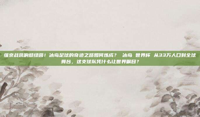 维京战吼响彻绿茵！冰岛足球的奇迹之路如何炼成？ 冰岛 世界杯 从33万人口到全球舞台，这支球队凭什么让世界瞩目？