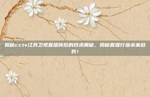 揭秘cctv江苏卫视直播背后的技术奥秘，揭秘直播行业未来趋势！