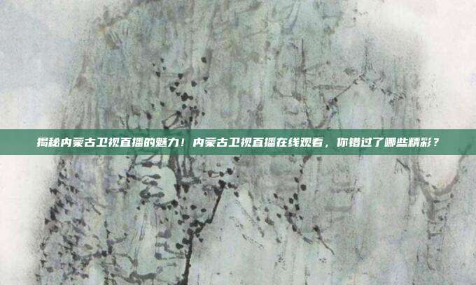 揭秘内蒙古卫视直播的魅力！内蒙古卫视直播在线观看，你错过了哪些精彩？