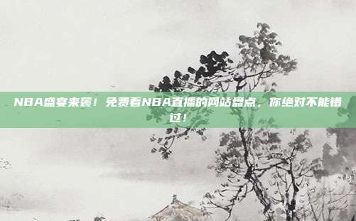 NBA盛宴来袭！免费看NBA直播的网站盘点，你绝对不能错过！