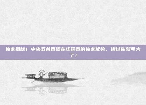 独家揭秘！中央五台直播在线观看的独家优势，错过你就亏大了！
