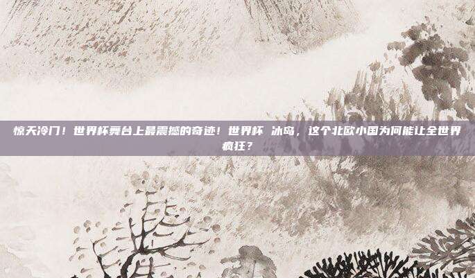 惊天冷门！世界杯舞台上最震撼的奇迹！世界杯 冰岛，这个北欧小国为何能让全世界疯狂？