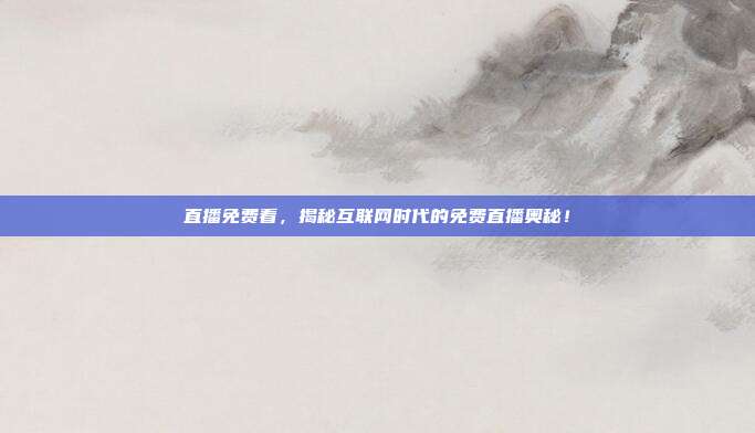 直播免费看，揭秘互联网时代的免费直播奥秘！
