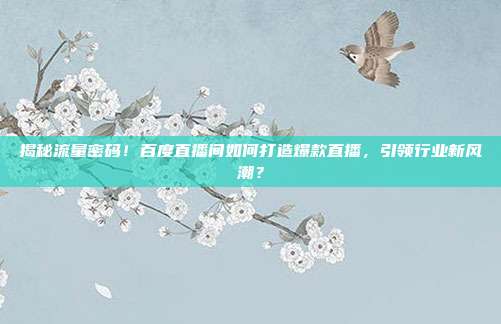 揭秘流量密码！百度直播间如何打造爆款直播，引领行业新风潮？