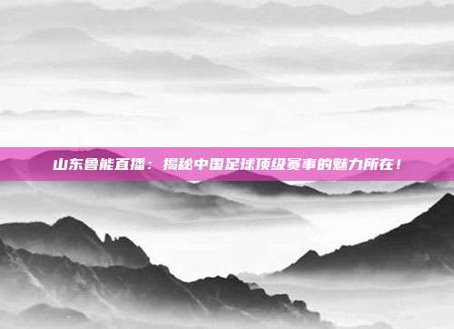 山东鲁能直播：揭秘中国足球顶级赛事的魅力所在！