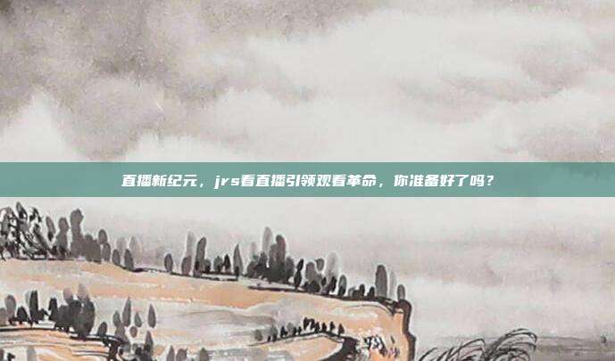 直播新纪元，jrs看直播引领观看革命，你准备好了吗？