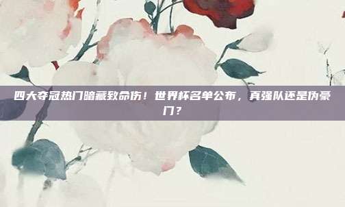 四大夺冠热门暗藏致命伤！世界杯名单公布，真强队还是伪豪门？