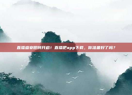 直播盛宴即将开启！直播吧app下载，你准备好了吗？