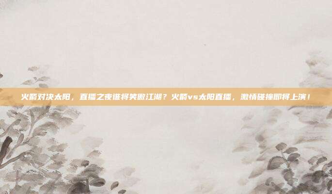 火箭对决太阳，直播之夜谁将笑傲江湖？火箭vs太阳直播，激情碰撞即将上演！