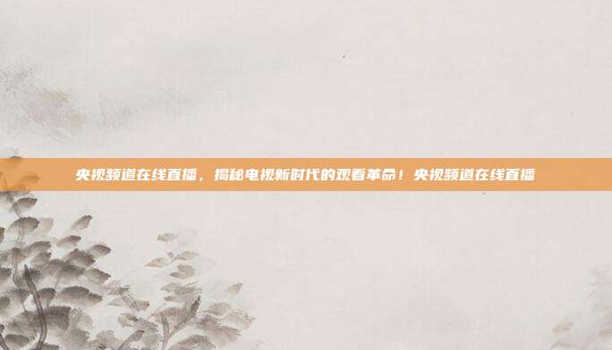 央视频道在线直播，揭秘电视新时代的观看革命！央视频道在线直播