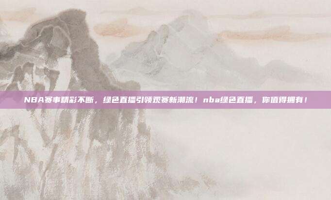 NBA赛事精彩不断，绿色直播引领观赛新潮流！nba绿色直播，你值得拥有！