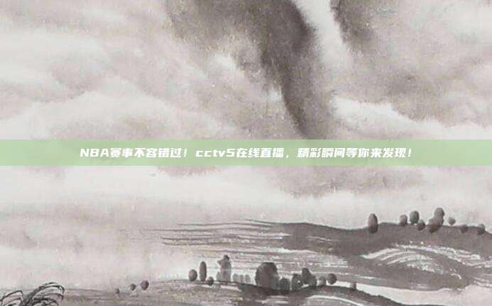 NBA赛事不容错过！cctv5在线直播，精彩瞬间等你来发现！