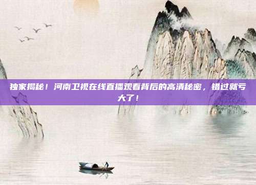 独家揭秘！河南卫视在线直播观看背后的高清秘密，错过就亏大了！