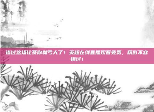 错过这场比赛你就亏大了！英超在线直播观看免费，精彩不容错过！