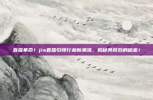 直播革命！jis直播引领行业新潮流，揭秘其背后的秘密！