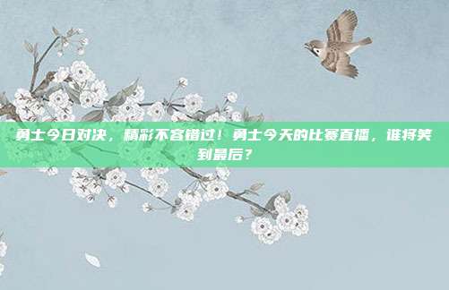 勇士今日对决，精彩不容错过！勇士今天的比赛直播，谁将笑到最后？