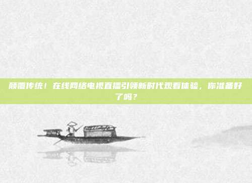 颠覆传统！在线网络电视直播引领新时代观看体验，你准备好了吗？