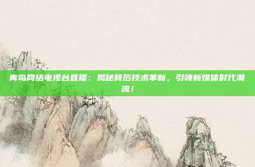 青岛网络电视台直播：揭秘背后技术革新，引领新媒体时代潮流！
