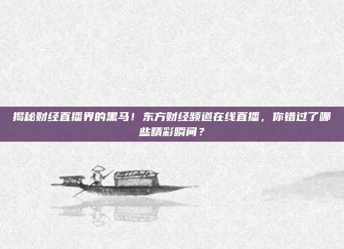 揭秘财经直播界的黑马！东方财经频道在线直播，你错过了哪些精彩瞬间？